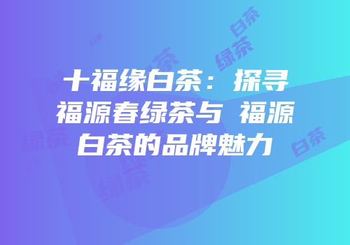 十福缘白茶：探寻福源春绿茶与璟福源白茶的品牌魅力