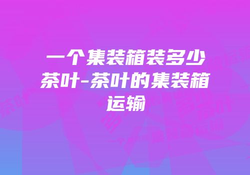 一个集装箱装多少茶叶-茶叶的集装箱运输