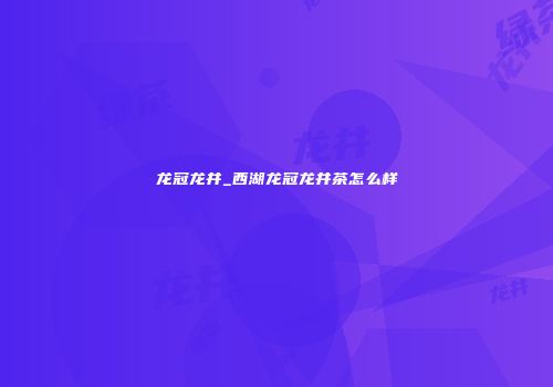 龙冠龙井_西湖龙冠龙井茶怎么样