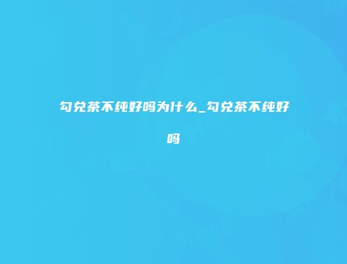 勾兑茶不纯好吗为什么_勾兑茶不纯好吗