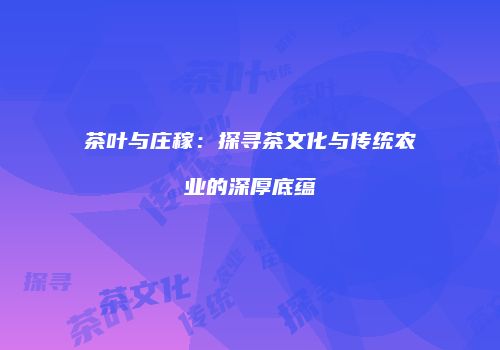 茶叶与庄稼：探寻茶文化与传统农业的深厚底蕴
