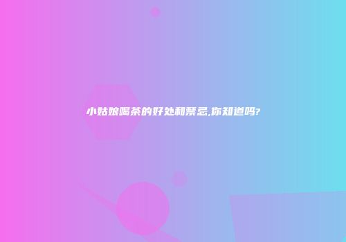 小姑娘喝茶的好处和禁忌,你知道吗?