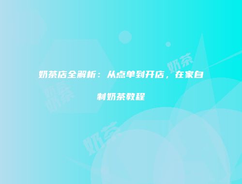 奶茶店全解析：从点单到开店，在家自制奶茶教程
