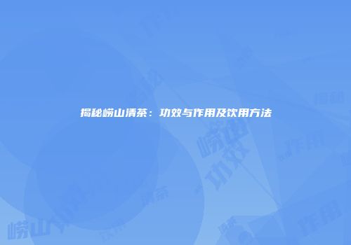 揭秘崂山清茶：功效与作用及饮用方法