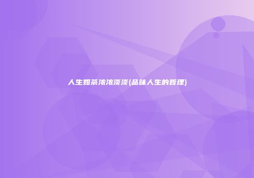 人生如茶浓浓淡淡(品味人生的哲理)
