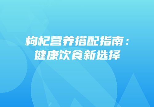 枸杞营养搭配指南：健康饮食新选择