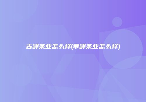 古峰茶业怎么样(帝峰茶业怎么样)