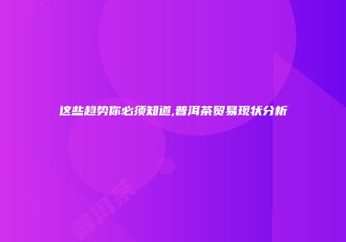 这些趋势你必须知道,普洱茶贸易现状分析