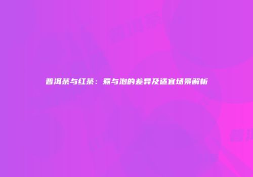普洱茶与红茶：煮与泡的差异及适宜场景解析
