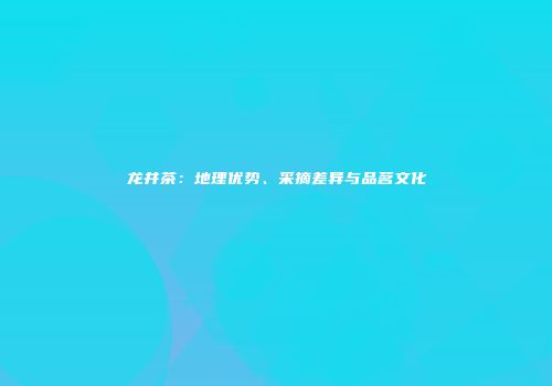 龙井茶：地理优势、采摘差异与品茗文化