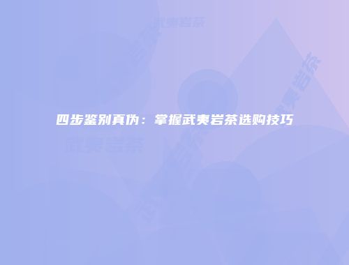 四步鉴别真伪：掌握武夷岩茶选购技巧