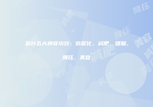 茶叶五大神奇功效：抗氧化、减肥、健脑、降压、美容