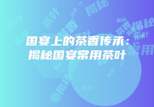 国宴上的茶香传承：揭秘国宴常用茶叶