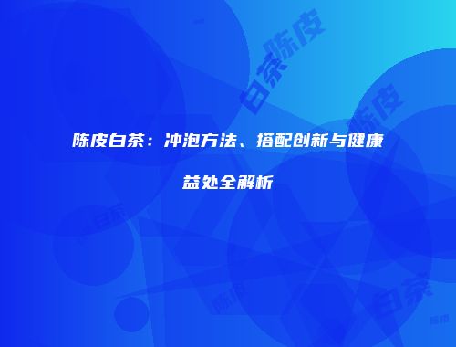 陈皮白茶：冲泡方法、搭配创新与健康益处全解析