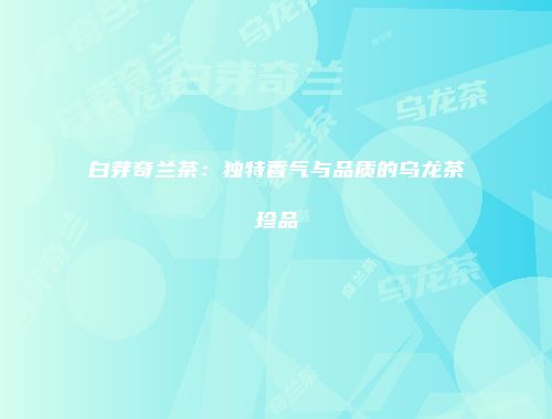 白芽奇兰茶：独特香气与品质的乌龙茶珍品
