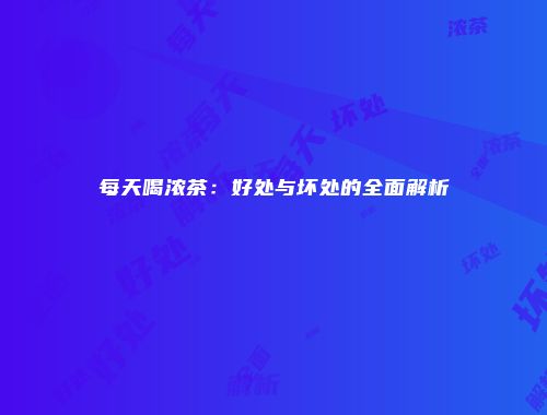 每天喝浓茶：好处与坏处的全面解析