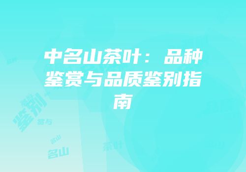 中名山茶叶：品种鉴赏与品质鉴别指南