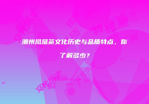 潮州凤凰茶文化历史与品质特点，你了解多少？