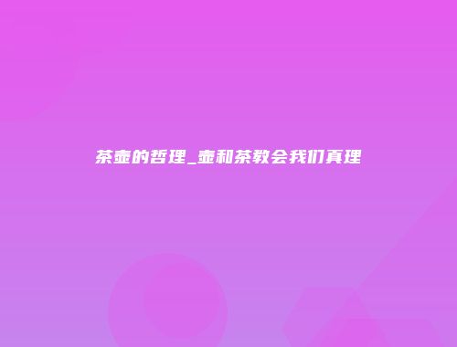 茶壶的哲理_壶和茶教会我们真理