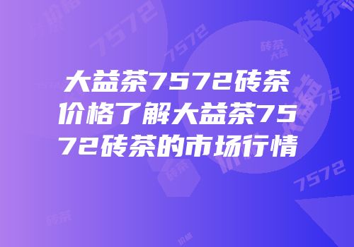 大益茶7572砖茶价格了解大益茶7572砖茶的市场行情