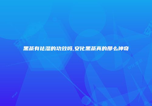 黑茶有祛湿的功效吗,安化黑茶真的那么神奇