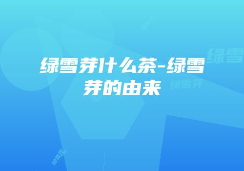 绿雪芽什么茶-绿雪芽的由来