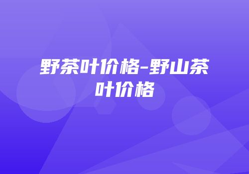 野茶叶价格-野山茶叶价格