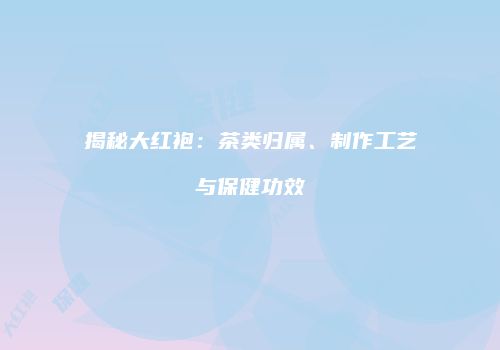 揭秘大红袍：茶类归属、制作工艺与保健功效