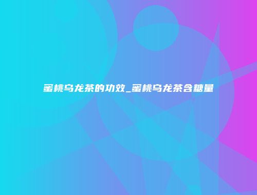 蜜桃乌龙茶的功效_蜜桃乌龙茶含糖量