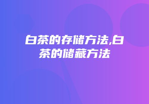 白茶的存储方法,白茶的储藏方法