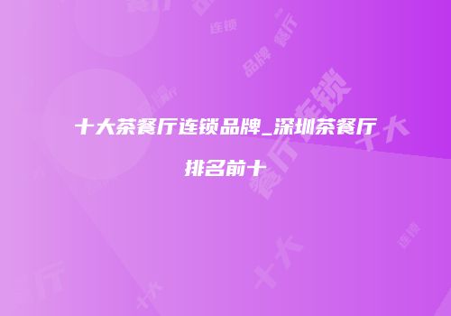十大茶餐厅连锁品牌_深圳茶餐厅排名前十