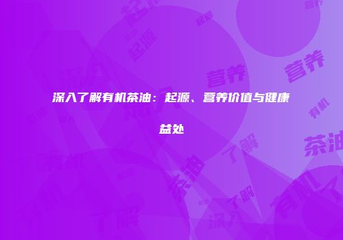 深入了解有机茶油：起源、营养价值与健康益处