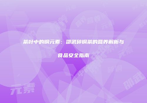 茶叶中的铜元素：邵武碎铜茶的营养解析与食品安全指南