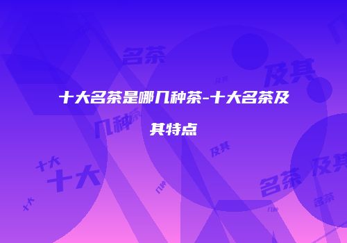 十大名茶是哪几种茶-十大名茶及其特点