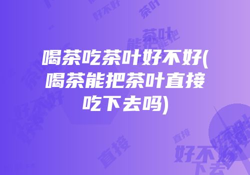 喝茶吃茶叶好不好(喝茶能把茶叶直接吃下去吗)