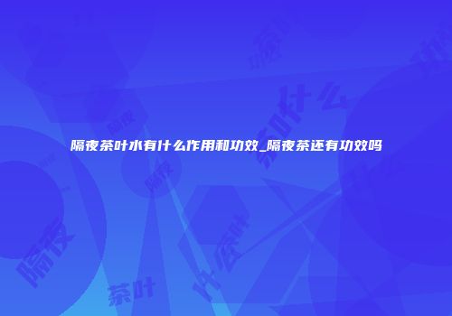 隔夜茶叶水有什么作用和功效_隔夜茶还有功效吗