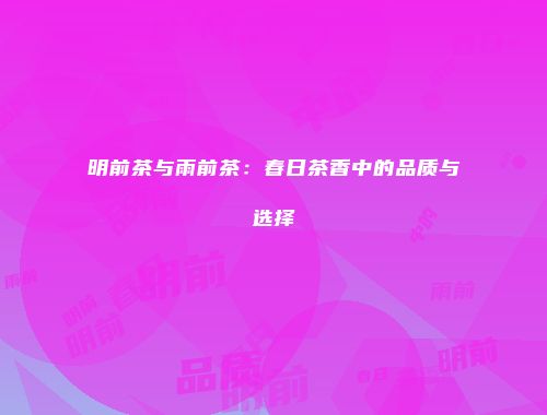明前茶与雨前茶：春日茶香中的品质与选择