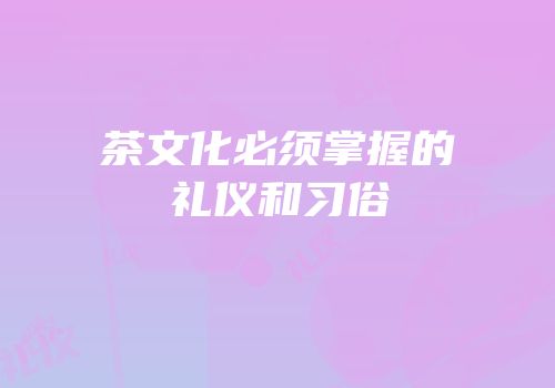 茶文化必须掌握的礼仪和习俗