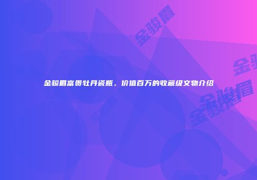 金骏眉富贵牡丹瓷瓶，价值百万的收藏级文物介绍
