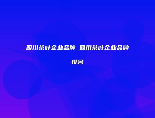 四川茶叶企业品牌_四川茶叶企业品牌排名