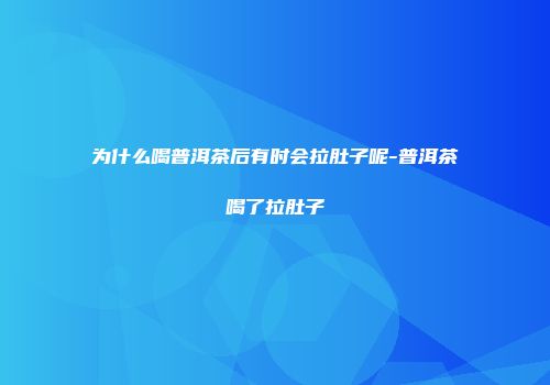 为什么喝普洱茶后有时会拉肚子呢-普洱茶喝了拉肚子