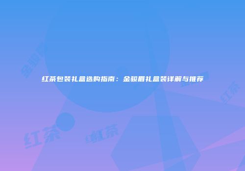 红茶包装礼盒选购指南：金骏眉礼盒装详解与推荐