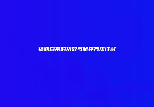 福鼎白茶的功效与储存方法详解