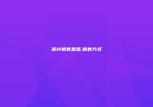 茶叶销售思路,销售方式