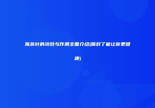 陈茶叶的功效与作用全面介绍(喝对了能让你更健康)