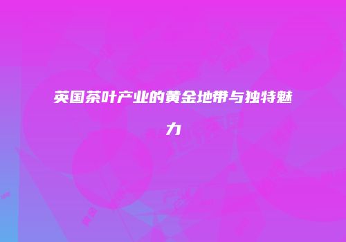 英国茶叶产业的黄金地带与独特魅力