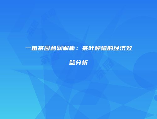 一亩茶园利润解析：茶叶种植的经济效益分析