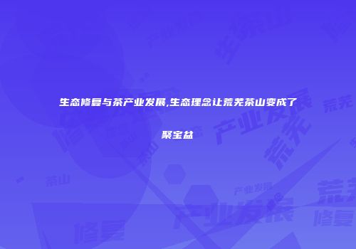 生态修复与茶产业发展,生态理念让荒芜茶山变成了聚宝盆
