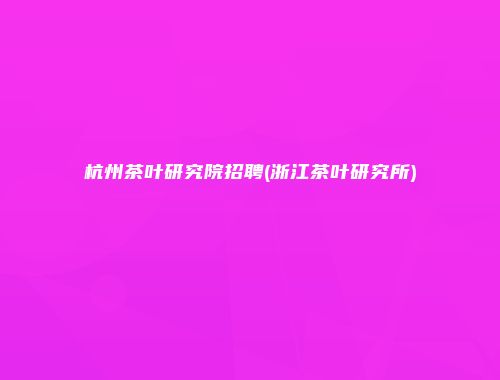 杭州茶叶研究院招聘(浙江茶叶研究所)