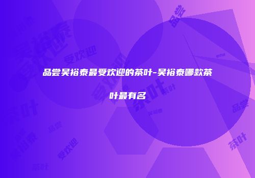 品尝吴裕泰最受欢迎的茶叶-吴裕泰哪款茶叶最有名